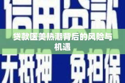 中国台湾贷款医美热潮背后的风险与机遇